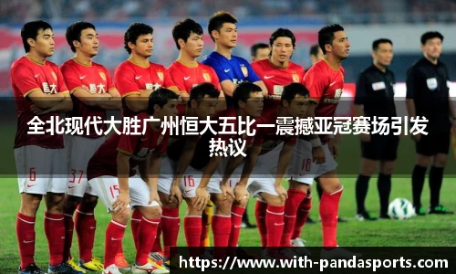 全北现代大胜广州恒大五比一震撼亚冠赛场引发热议